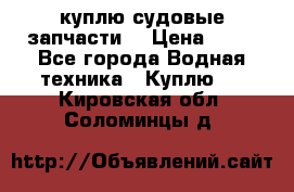 куплю судовые запчасти. › Цена ­ 13 - Все города Водная техника » Куплю   . Кировская обл.,Соломинцы д.